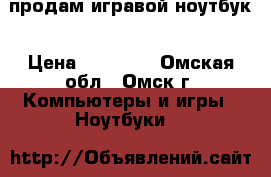 продам игравой ноутбук › Цена ­ 11 000 - Омская обл., Омск г. Компьютеры и игры » Ноутбуки   